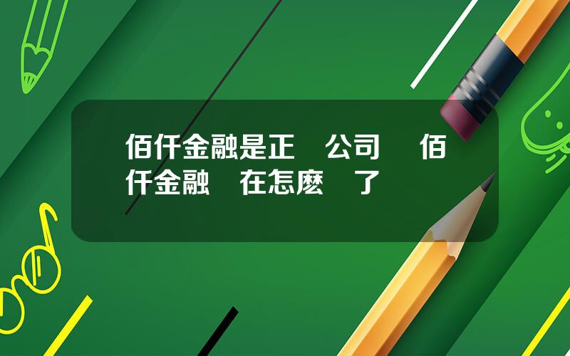佰仟金融是正槼公司嗎 佰仟金融現在怎麽樣了